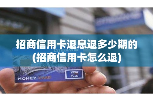 招商信用卡退息退多少期的(招商信用卡怎么退)
