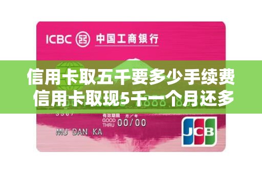 信用卡取五千要多少手续费 信用卡取现5千一个月还多少
