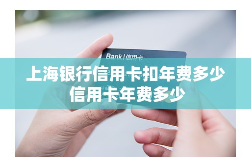 上海银行信用卡扣年费多少 信用卡年费多少