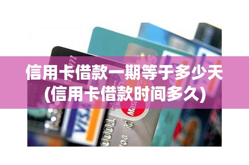 信用卡借款一期等于多少天(信用卡借款时间多久)