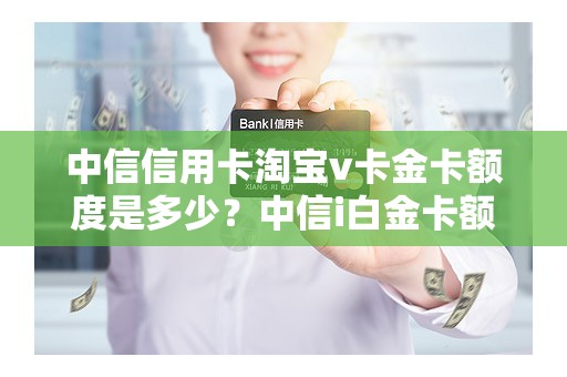 中信信用卡淘宝v卡金卡额度是多少？中信i白金卡额度