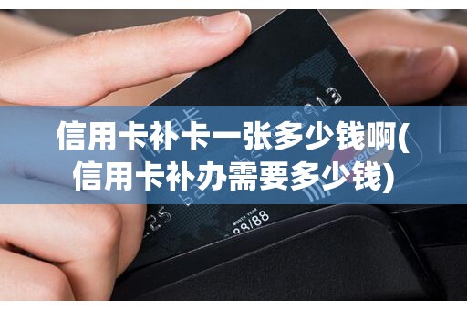 信用卡补卡一张多少钱啊(信用卡补办需要多少钱)