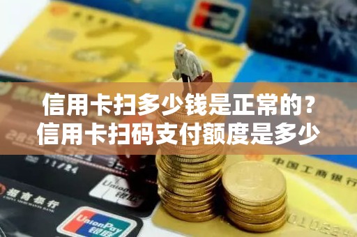 信用卡扫多少钱是正常的？信用卡扫码支付额度是多少