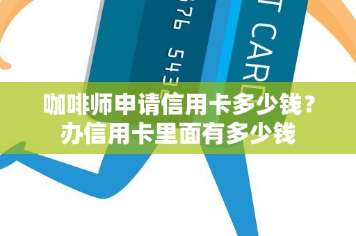 咖啡师申请信用卡多少钱？办信用卡里面有多少钱