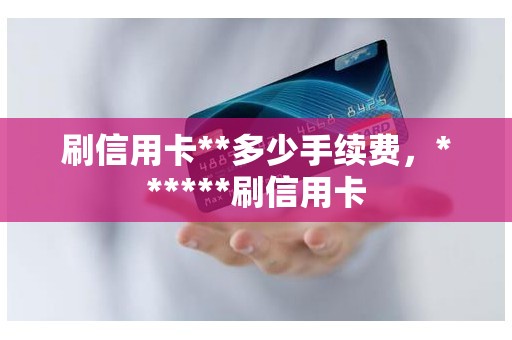 刷信用卡**多少手续费，******刷信用卡