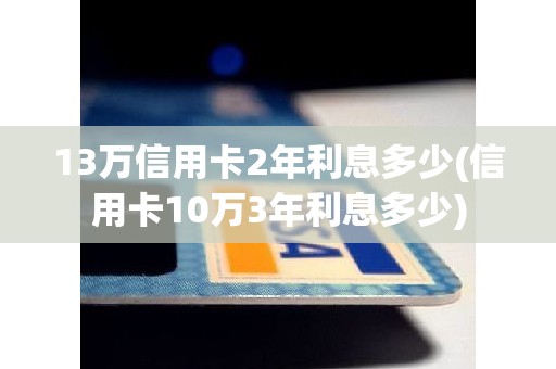 13万信用卡2年利息多少(信用卡10万3年利息多少)