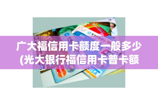 广大福信用卡额度一般多少(光大银行福信用卡普卡额度)