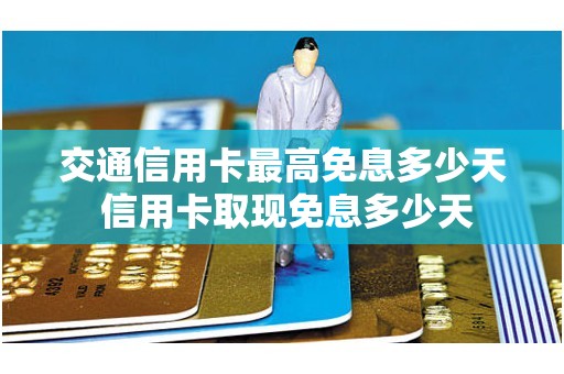交通信用卡最高免息多少天 信用卡取现免息多少天