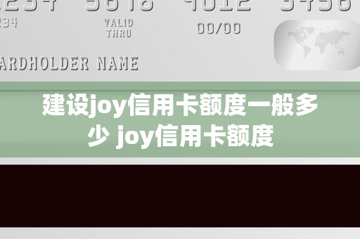 建设joy信用卡额度一般多少 joy信用卡额度