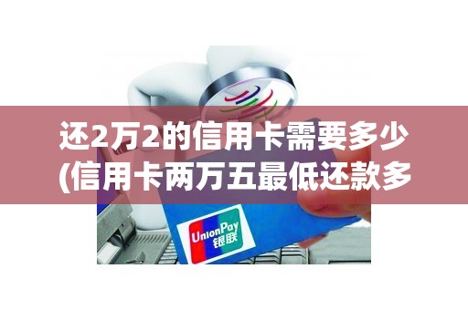 还2万2的信用卡需要多少(信用卡两万五最低还款多少)