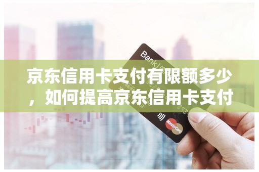 京东信用卡支付有限额多少，如何提高京东信用卡支付额度