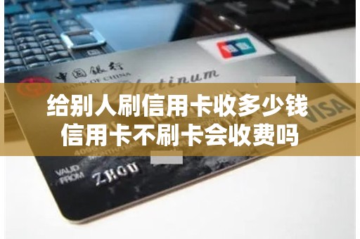 给别人刷信用卡收多少钱 信用卡不刷卡会收费吗 给别人刷信用卡收多少钱 信用卡不刷卡会收费吗