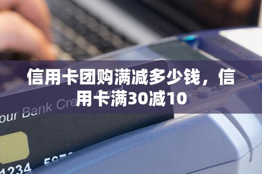 信用卡团购满减多少钱,信用卡满30减10 信用卡团购满减多少钱,信用卡满30减10