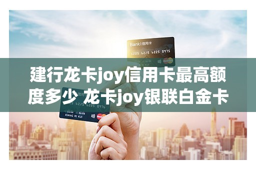 建行龙卡joy信用卡最高额度多少 龙卡joy银联白金卡额度 建行龙卡joy信用卡最高额度多少 龙卡joy银联白金卡额度