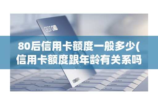 80后信用卡额度一般多少(信用卡额度跟年龄有关系吗) 80后信用卡额度一般多少(信用卡额度跟年龄有关系吗)