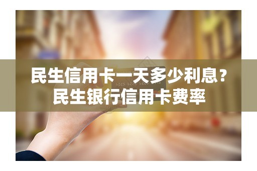 民生信用卡一天多少利息?民生银行信用卡费率 民生信用卡一天多少利息?民生银行信用卡费率