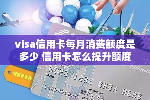visa信用卡每月消费额度是多少 信用卡怎么提升额度快