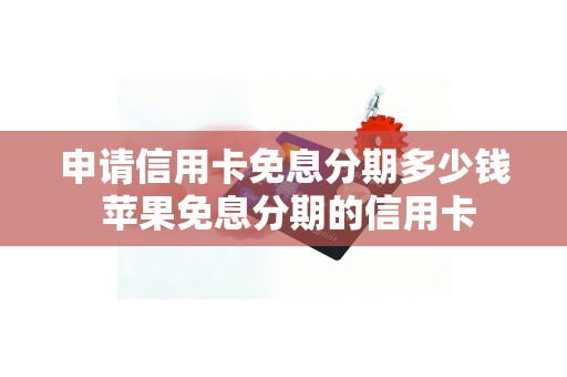 申请信用卡免息分期多少钱 苹果免息分期的信用卡