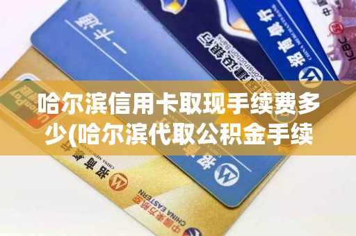 哈尔滨信用卡取现手续费多少(哈尔滨代取公积金手续费多少)