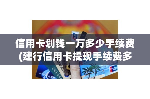 信用卡划钱一万多少手续费(建行信用卡提现手续费多少钱)