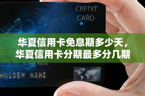 华夏信用卡免息期多少天，华夏信用卡分期最多分几期