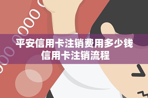 平安信用卡注销费用多少钱 信用卡注销流程