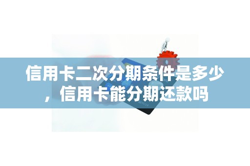 信用卡二次分期条件是多少，信用卡能分期还款吗