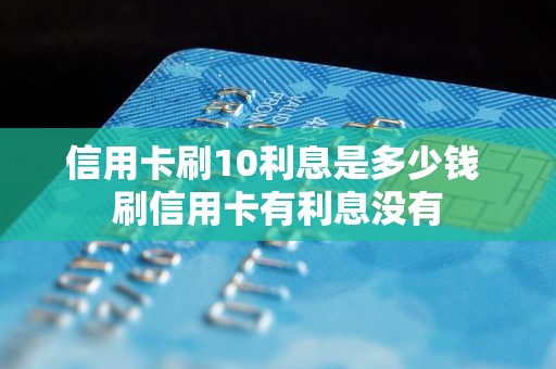 信用卡刷10利息是多少钱 刷信用卡有利息没有