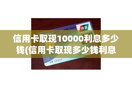 信用卡取现10000利息多少钱(信用卡取现多少钱利息)