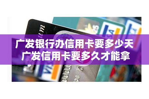 广发银行办信用卡要多少天 广发信用卡要多久才能拿到卡