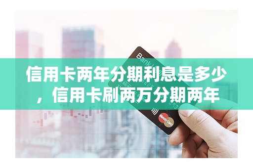 信用卡两年分期利息是多少，信用卡刷两万分期两年