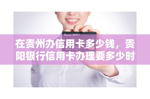 在贵州办信用卡多少钱，贵阳银行信用卡办理要多少时间