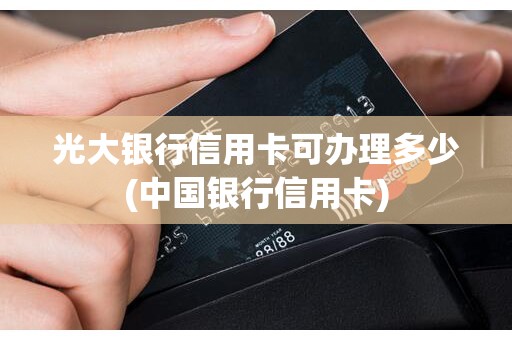 光大银行信用卡可办理多少(中国银行信用卡)