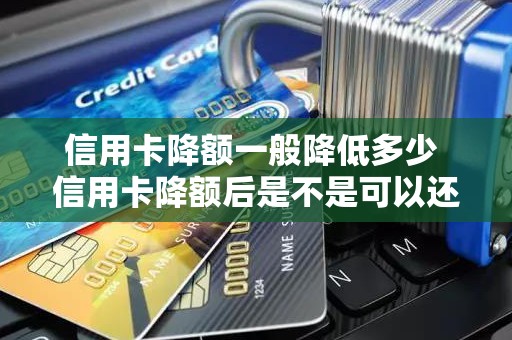 信用卡降额一般降低多少 信用卡降额后是不是可以还最低额
