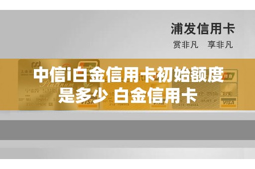 中信i白金信用卡初始额度是多少 白金信用卡