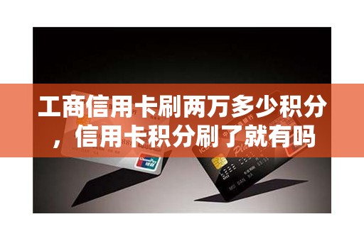 工商信用卡刷两万多少积分，信用卡积分刷了就有吗