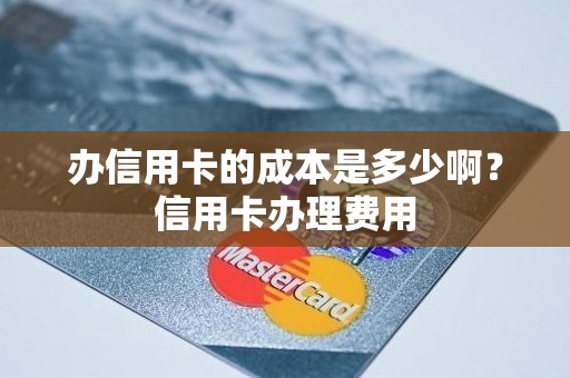办信用卡的成本是多少啊？信用卡办理费用