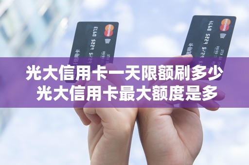 光大信用卡一天限额刷多少 光大信用卡最大额度是多少