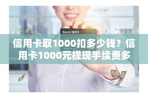 信用卡取1000扣多少钱？信用卡1000元提现手续费多少