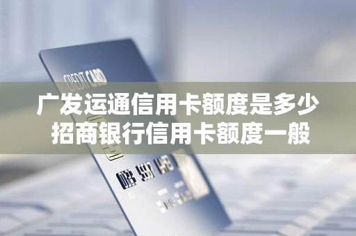 广发运通信用卡额度是多少 招商银行信用卡额度一般是多少