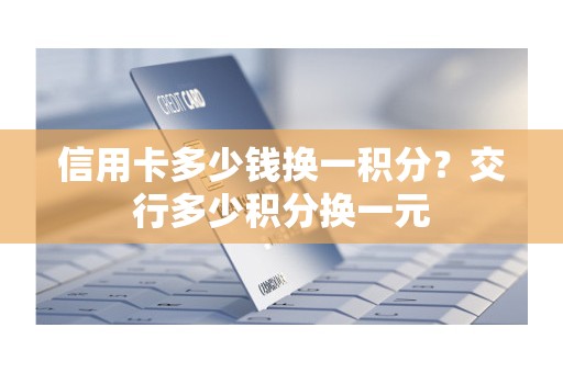 信用卡多少钱换一积分？交行多少积分换一元