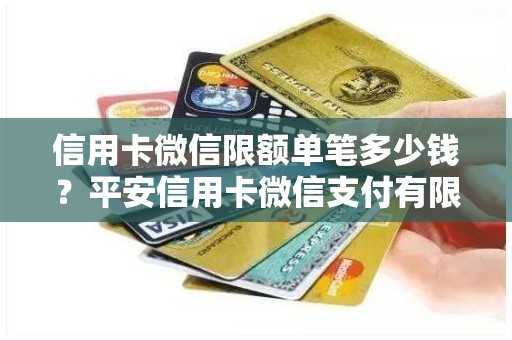 信用卡微信限额单笔多少钱？平安信用卡微信支付有限额吗