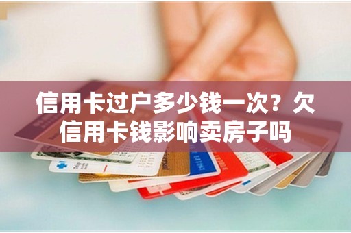 信用卡过户多少钱一次？欠信用卡钱影响卖房子吗