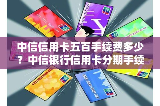 中信信用卡五百手续费多少？中信银行信用卡分期手续费