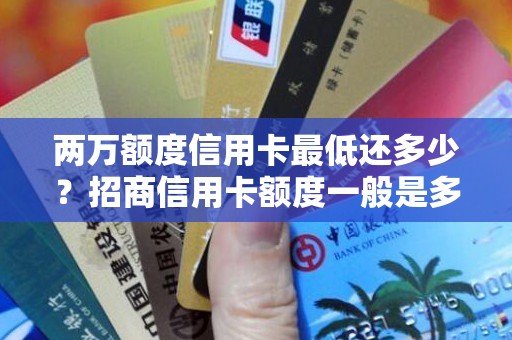 两万额度信用卡最低还多少？招商信用卡额度一般是多少
