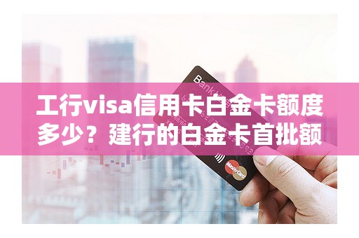 工行visa信用卡白金卡额度多少？建行的白金卡首批额度高吗