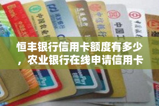 恒丰银行信用卡额度有多少，农业银行在线申请信用卡