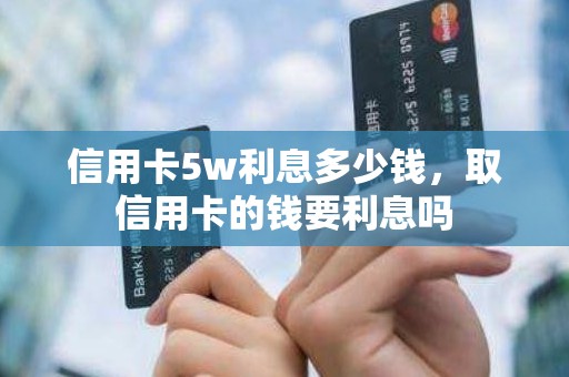 信用卡5w利息多少钱，取信用卡的钱要利息吗