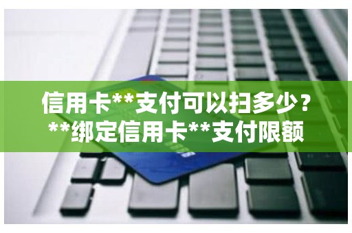 信用卡**支付可以扫多少？**绑定信用卡**支付限额