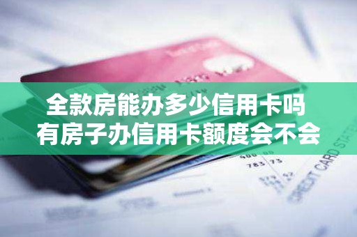 全款房能办多少信用卡吗 有房子办信用卡额度会不会多点